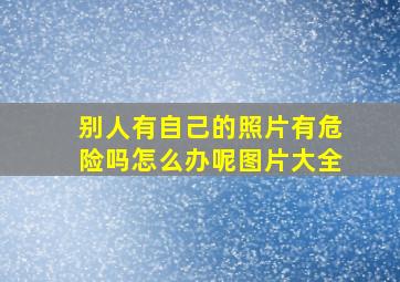 别人有自己的照片有危险吗怎么办呢图片大全