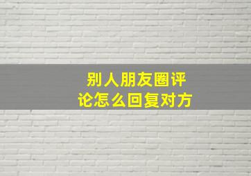 别人朋友圈评论怎么回复对方