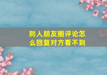 别人朋友圈评论怎么回复对方看不到