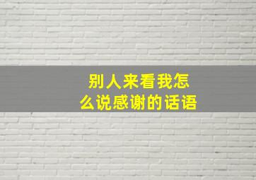 别人来看我怎么说感谢的话语