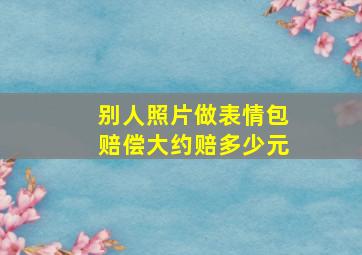 别人照片做表情包赔偿大约赔多少元