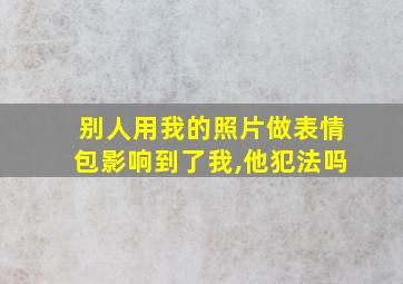 别人用我的照片做表情包影响到了我,他犯法吗