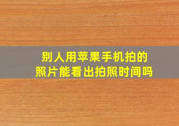 别人用苹果手机拍的照片能看出拍照时间吗