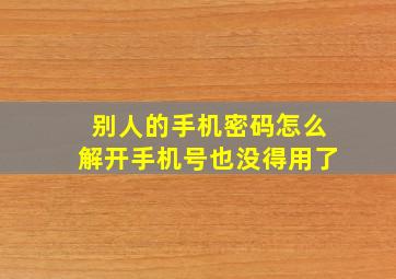 别人的手机密码怎么解开手机号也没得用了