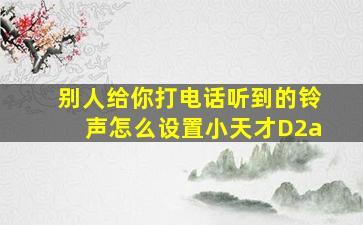 别人给你打电话听到的铃声怎么设置小天才D2a