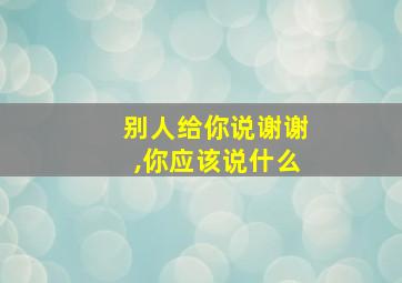 别人给你说谢谢,你应该说什么