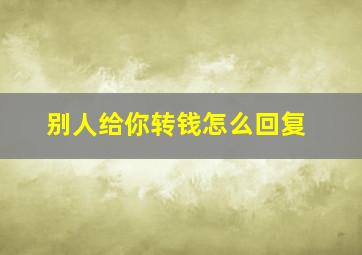 别人给你转钱怎么回复