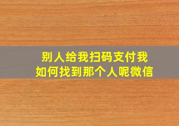 别人给我扫码支付我如何找到那个人呢微信