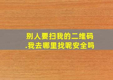 别人要扫我的二维码.我去哪里找呢安全吗