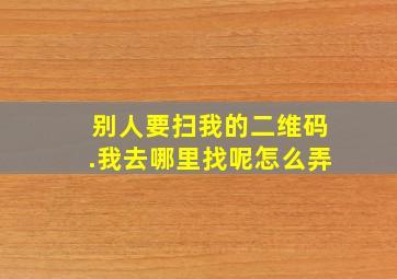 别人要扫我的二维码.我去哪里找呢怎么弄