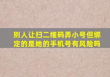 别人让扫二维码弄小号但绑定的是她的手机号有风险吗