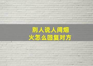 别人说人间烟火怎么回复对方