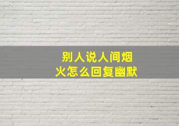 别人说人间烟火怎么回复幽默