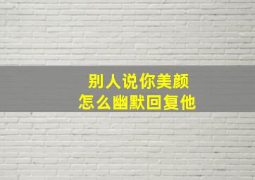 别人说你美颜怎么幽默回复他