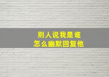 别人说我是谁怎么幽默回复他