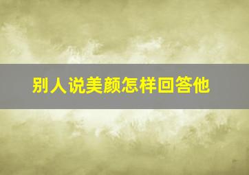 别人说美颜怎样回答他