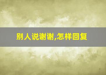 别人说谢谢,怎样回复