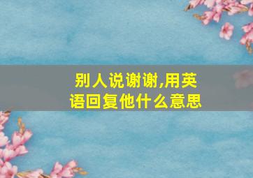 别人说谢谢,用英语回复他什么意思