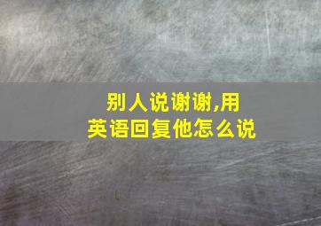 别人说谢谢,用英语回复他怎么说