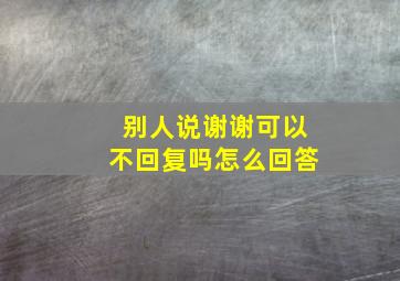 别人说谢谢可以不回复吗怎么回答