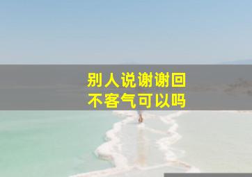 别人说谢谢回不客气可以吗