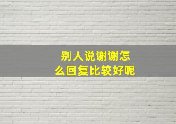 别人说谢谢怎么回复比较好呢