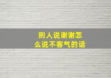 别人说谢谢怎么说不客气的话