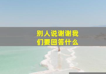 别人说谢谢我们要回答什么