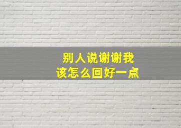 别人说谢谢我该怎么回好一点