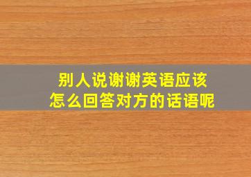 别人说谢谢英语应该怎么回答对方的话语呢