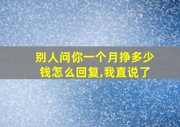 别人问你一个月挣多少钱怎么回复,我直说了