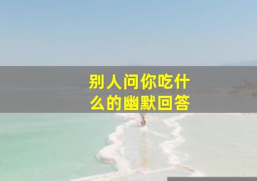 别人问你吃什么的幽默回答