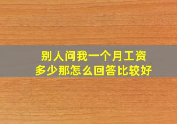 别人问我一个月工资多少那怎么回答比较好