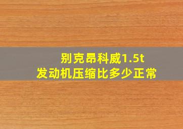 别克昂科威1.5t发动机压缩比多少正常