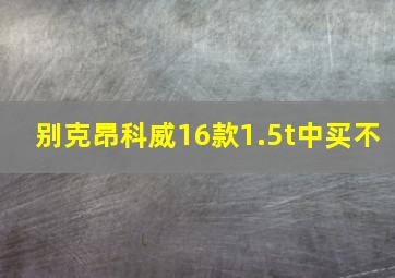 别克昂科威16款1.5t中买不