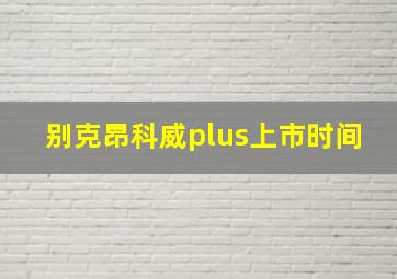 别克昂科威plus上市时间