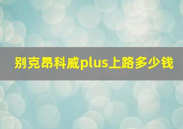 别克昂科威plus上路多少钱