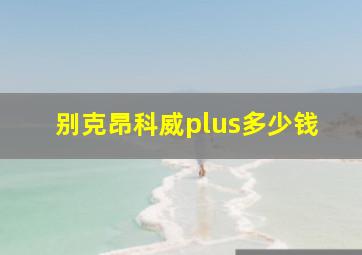 别克昂科威plus多少钱