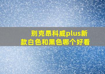 别克昂科威plus新款白色和黑色哪个好看