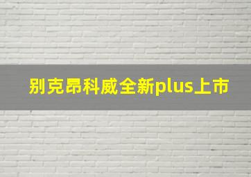 别克昂科威全新plus上市