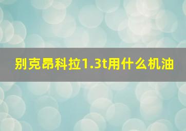 别克昂科拉1.3t用什么机油