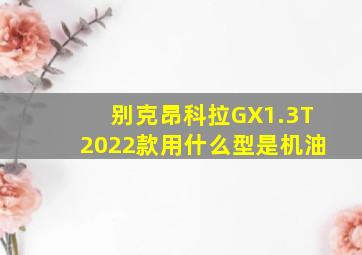 别克昂科拉GX1.3T2022款用什么型是机油