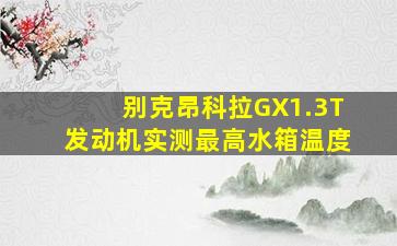 别克昂科拉GX1.3T发动机实测最高水箱温度