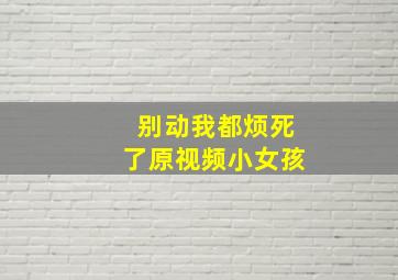 别动我都烦死了原视频小女孩