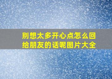 别想太多开心点怎么回给朋友的话呢图片大全