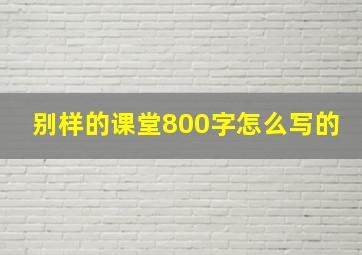 别样的课堂800字怎么写的