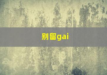 别留gai