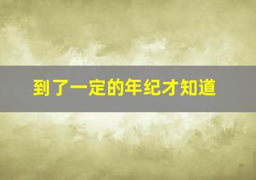 到了一定的年纪才知道