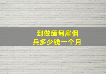 到做缅甸雇佣兵多少钱一个月