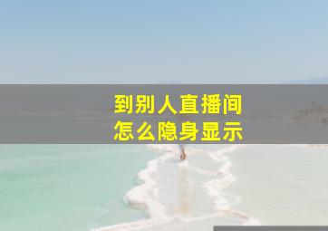 到别人直播间怎么隐身显示